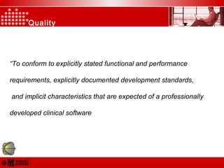 Quality
Policy
“To conform to explicitly stated functional and performance
requirements, explicitly documented development standards,
and implicit characteristics that are expected of a professionally
developed clinical software
 