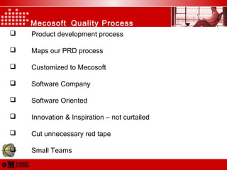 Mecosoft Quality Process
 Product development process
 Maps our PRD process
 Customized to Mecosoft
 Software Company
 Software Oriented
 Innovation & Inspiration – not curtailed
 Cut unnecessary red tape
 Small Teams
 