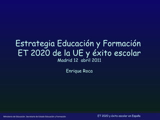 Estrategia Educación y Formación
ET 2020 de la UE y éxito escolar
Madrid 12 abril 2011
Enrique Roca

Ministerio de Educación. Secretaría de Estado Educación y Formación

ET 2020 y éxito escolar en España

 