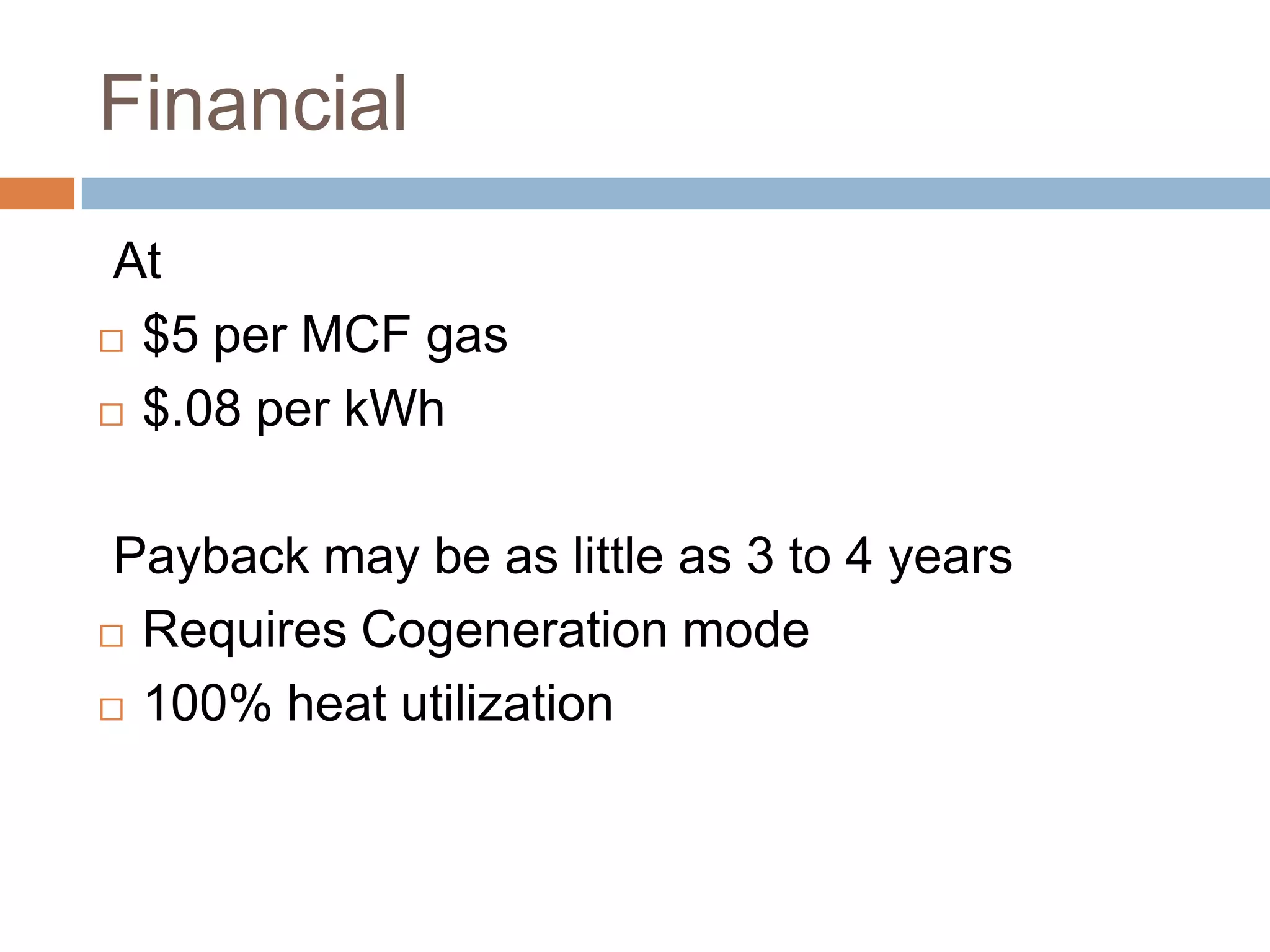 Financial
 At
 $5 per MCF gas

 $.08 per kWh



 Payback may be as little as 3 to 4 years
 Requires Cogeneration mode

 100% heat utilization
 