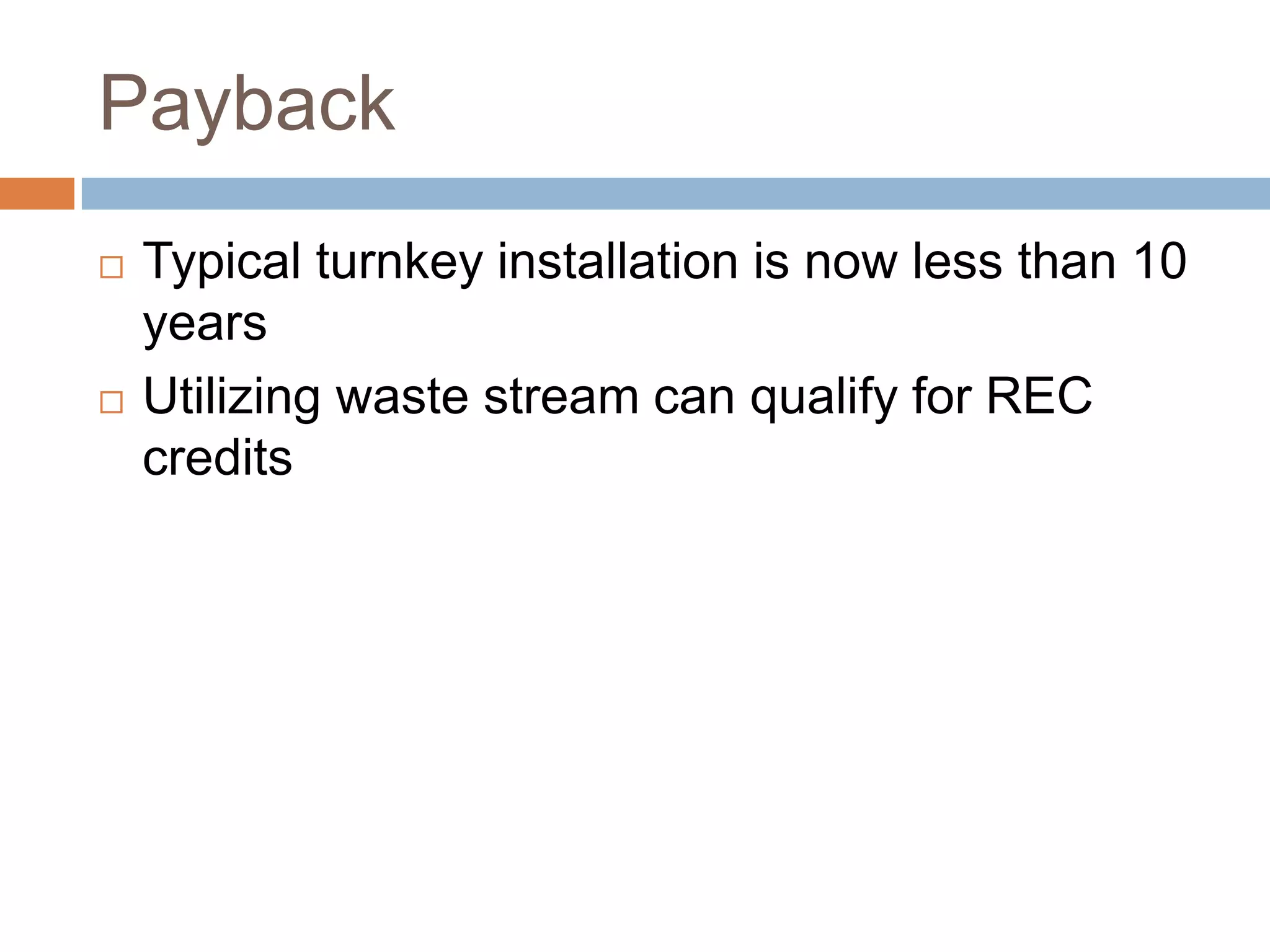 Payback
   Typical turnkey installation is now less than 10
    years
   Utilizing waste stream can qualify for REC
    credits
 