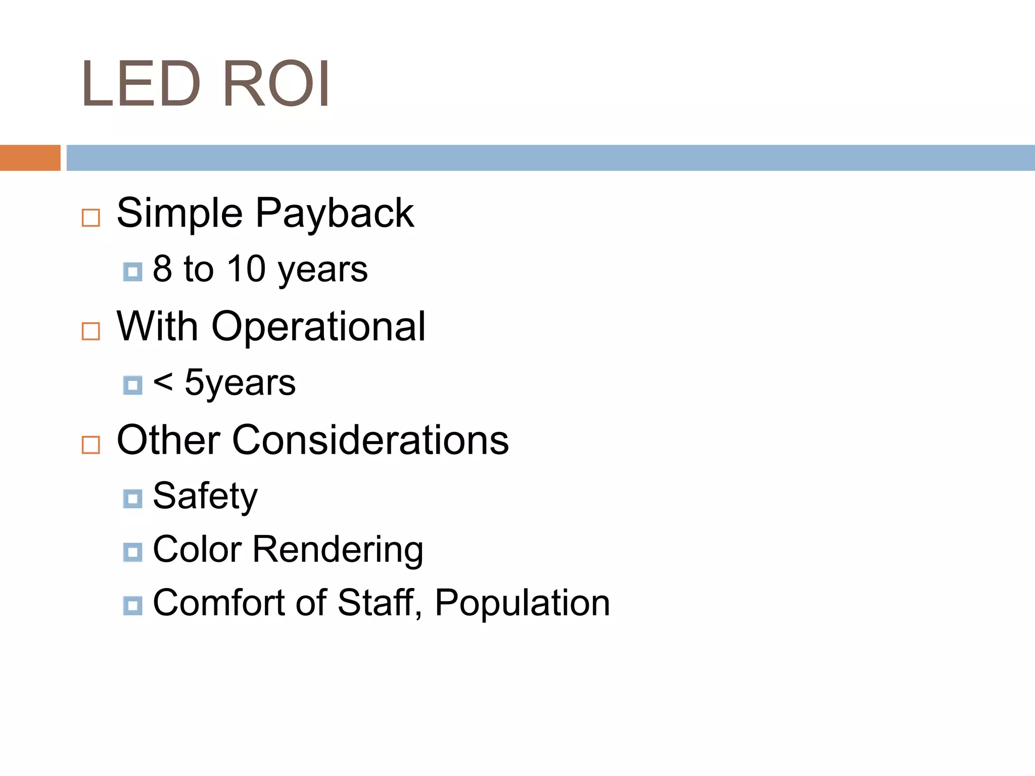 LED ROI
   Simple Payback
    8   to 10 years
   With Operational
    <   5years
   Other Considerations
     Safety

     Color
          Rendering
     Comfort of Staff, Population
 