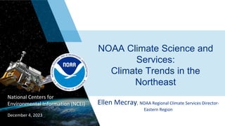 National Centers for
Environmental Information (NCEI)
NOAA Climate Science and
Services:
Climate Trends in the
Northeast
December 4, 2023
Ellen Mecray, NOAA Regional Climate Services Director-
Eastern Region
 