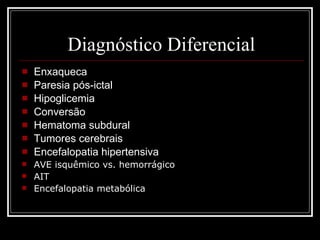 Diagnóstico Diferencial Enxaqueca Paresia pós-ictal Hipoglicemia Conversão Hematoma subdural Tumores cerebrais Encefalopatia hipertensiva AVE isquêmico vs. hemorrágico AIT Encefalopatia metabólica 
