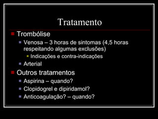 Tratamento Trombólise Venosa – 3 horas de sintomas (4,5 horas respeitando algumas exclusões) Indicações e contra-indicações Arterial Outros tratamentos Aspirina – quando? Clopidogrel e dipiridamol? Anticoagulação? – quando? 