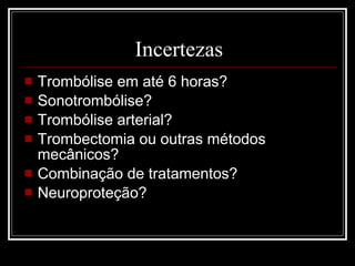 Incertezas Trombólise em até 6 horas? Sonotrombólise? Trombólise arterial? Trombectomia ou outras métodos mecânicos? Combinação de tratamentos? Neuroproteção? 