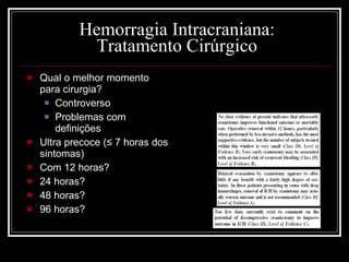 Hemorragia Intracraniana: Tratamento Cirúrgico Qual o melhor momento para cirurgia? Controverso Problemas com definições Ultra precoce (≤ 7 horas dos sintomas) Com 12 horas? 24 horas? 48 horas? 96 horas? 
