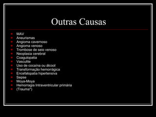 Outras Causas MAV Aneurismas Angioma cavernoso Angioma venoso Trombose de seio venoso Neoplasia cerebral Coagulopatia Vasculite Uso de cocaína ou álcool Transformação hemorrágica Encefalopatia hipertensiva Sepse Moya-Moya Hemorragia Intraventricular primária (Trauma*) 