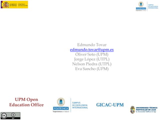 AUTHORS

                   Edmundo Tovar (UPM)
                   edmundo.tovar@upm.es

                     Óliver Soto (UPM)
                    Jorge López (UTPL)
                   Nelson Piedra (UTPL)
                     Eva Sancho (UPM)




  UPM Open
Education Office
 