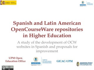 Spanish and Latin American
    OpenCourseWare repositories
        in Higher Education
        A study of the development of OCW
        websites in Spanish and proposals for
                    improvement
                               Edmundo Tovar

  UPM Open                     Executive Director Open Education Office

Education Office
                               Board Member OCW Consortium
 
