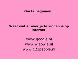 Om te beginnen… Weet wat er over je te vinden is op internet  www.google.nl www.wieowie.nl www.123people.nl 