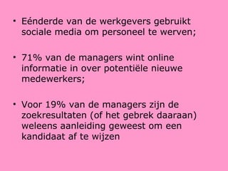 Eénderde van de werkgevers gebruikt sociale media om personeel te werven; 71% van de managers wint online informatie in over potentiële nieuwe medewerkers; Voor 19% van de managers zijn de zoekresultaten (of het gebrek daaraan) weleens aanleiding geweest om een kandidaat af te wijzen 
