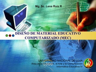Mg. Sc. Lena Ruiz R




DISEÑO DE MATERIAL EDUCATIVO
    COMPUTARIZADO (MEC)




            UNIVERSIDAD NACIONAL DE LOJA
      Área de la Educación, el Arte y la Comunicación
                 LOGO
                             Informática Educativa IV
 