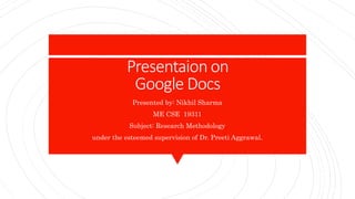 Presentaion on
Google Docs
Presented by: Nikhil Sharma
ME CSE 19311
Subject: Research Methodology
under the esteemed supervision of Dr. Preeti Aggrawal.
 