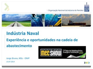Indústria Naval
Experiência e oportunidades na cadeia de
abastecimento
Jorge Bruno, MSc - ONIP
23.07.2014
 