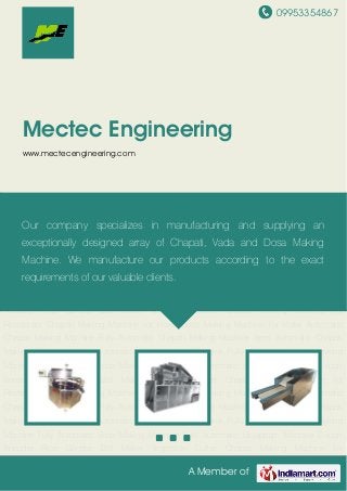 09953354867
A Member of
Mectec Engineering
www.mectecengineering.com
Automatic Chapati Making Machine Fully Automatic Chapati Making Machine Semi Automatic
Chapati Making Machine Semi Automatic Roti Making Machine Fully Automatic Dosa Making
Machine Fully Automatic Vada Making Machine Fully Automatic Idiyappam Machine Dough
Kneader Rice Grinder Ball Maker Vegetable Cutter Chapati Making Machine for
Restaurant Chapati Making Machine for Hotel Dosa Making Machine for Hotel Automatic
Chapati Making Machine Fully Automatic Chapati Making Machine Semi Automatic Chapati
Making Machine Semi Automatic Roti Making Machine Fully Automatic Dosa Making
Machine Fully Automatic Vada Making Machine Fully Automatic Idiyappam Machine Dough
Kneader Rice Grinder Ball Maker Vegetable Cutter Chapati Making Machine for
Restaurant Chapati Making Machine for Hotel Dosa Making Machine for Hotel Automatic
Chapati Making Machine Fully Automatic Chapati Making Machine Semi Automatic Chapati
Making Machine Semi Automatic Roti Making Machine Fully Automatic Dosa Making
Machine Fully Automatic Vada Making Machine Fully Automatic Idiyappam Machine Dough
Kneader Rice Grinder Ball Maker Vegetable Cutter Chapati Making Machine for
Restaurant Chapati Making Machine for Hotel Dosa Making Machine for Hotel Automatic
Chapati Making Machine Fully Automatic Chapati Making Machine Semi Automatic Chapati
Making Machine Semi Automatic Roti Making Machine Fully Automatic Dosa Making
Machine Fully Automatic Vada Making Machine Fully Automatic Idiyappam Machine Dough
Kneader Rice Grinder Ball Maker Vegetable Cutter Chapati Making Machine for
Our company specializes in manufacturing and supplying an
exceptionally designed array of Chapati, Vada and Dosa Making
Machine. We manufacture our products according to the exact
requirements of our valuable clients.
 