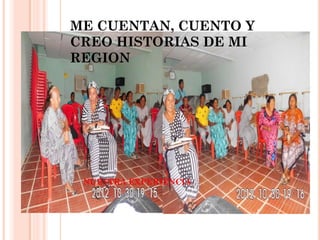 ME CUENTAN, CUENTO Y CREO HISTORIAS DE MI REGION 
NUESTRA EXPERIENCIA  