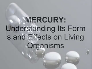 MERCURY:
Understanding Its Form
s and Effects on Living
Organisms
 