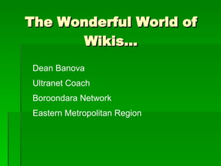 The Wonderful World of Wikis… Dean Banova Ultranet Coach Boroondara Network Eastern Metropolitan Region 