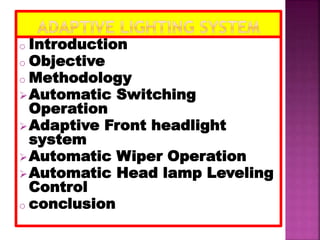o Introduction
o Objective
o Methodology
Automatic Switching
Operation
Adaptive Front headlight
system
Automatic Wiper Operation
Automatic Head lamp Leveling
Control
o conclusion
 
