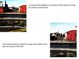 I increased the brightness and colour of the photo to bring out colours and contrastI then desaturated to make the image seem darker to fit with the theme of the film.