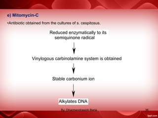 e) Mitomycin-C
•Antibiotic obtained from the cultures of s. cespitosus.
Reduced enzymatically to its
semiquinone radical
Vinylogous carbinolamine system is obtained
Stable carbonium ion
Alkylates DNA
36By: Dharmendrasinh Baria
 