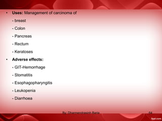 • Uses: Management of carcinoma of
- breast
- Colon
- Pancreas
- Rectum
- Keratoses
• Adverse effects:
- GIT-Hemorrhage
- Stomatitis
- Esophagopharyngitis
- Leukopenia
- Diarrhoea
64By: Dharmendrasinh Baria
 