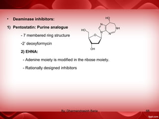 • Deaminase inhibitors:
1) Pentostatin: Purine analogue
- 7 membered ring structure
-2’ deoxyformycin
2) EHNA:
- Adenine moiety is modified in the ribose moiety.
- Rationally designed inhibitors
68By: Dharmendrasinh Baria
 