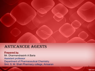 AnticAncer Agents
Prepared by
Mr. Dharmendrasinh A Baria
Assistant professor
Department of Pharmaceutical Chemistry
Smt. S. M. Shah Pharmacy college, Amsaran
1
 