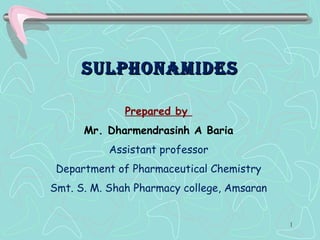 SulphonamideSSulphonamideS
Prepared by
Mr. Dharmendrasinh A Baria
Assistant professor
Department of Pharmaceutical Chemistry
Smt. S. M. Shah Pharmacy college, Amsaran
1
 