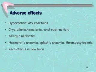 Adverse effectsAdverse effects
• Hypersensitivity reactions
• Crystalluria,hematuria,renal obstruction.
• Allergic nephritis
• Haemolytic anaemia, aplastic anaemia, thrombocytopenia.
• Kernicterus in new born
14
 