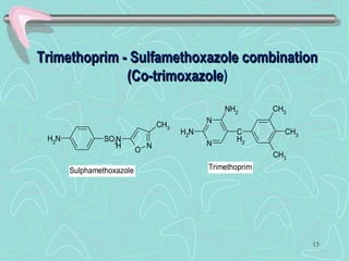 Trimethoprim - Sulfamethoxazole combinationTrimethoprim - Sulfamethoxazole combination
(Co-trimoxazole(Co-trimoxazole)
N
N
NH2
NH2
C
H2
CH3
CH3
CH3
NH2 SO2N
H
O
N
CH3
TrimethoprimSulphamethoxazole
15
 