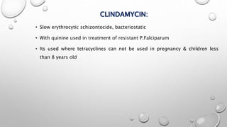 CLINDAMYCIN:
• Slow erythrocytic schizontocide, bacteriostatic
• With quinine used in treatment of resistant P.Falciparum
• Its used where tetracyclines can not be used in pregnancy & children less
than 8 years old
 