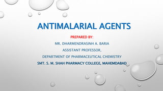 ANTIMALARIAL AGENTS
PREPARED BY:
MR. DHARMENDRASINH A. BARIA
ASSISTANT PROFESSOR,
DEPARTMENT OF PHARMACEUTICAL CHEMISTRY
SMT. S. M. SHAH PHARMACY COLLEGE, MAHEMDABAD
 