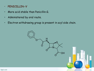 • PENICILLIN-V
• More acid stable than Penicillin G.
• Administered by oral route.
• Electron withdrawing group is present in acyl side chain.
 