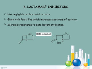 β-LACTAMASE INHIBITORS
 Has negligible antibacterial activity.
 Given with Penicillins which increases spectrum of activity.
 Microbial resistance to beta lactam antibiotics.
S
N
O
N
H
S
OH
O
Beta-lactamse
 