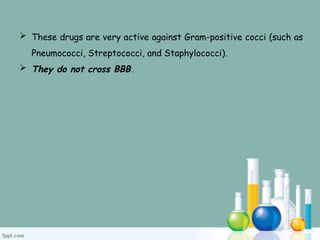  These drugs are very active against Gram-positive cocci (such as
Pneumococci, Streptococci, and Staphylococci).
 They do not cross BBB.
 