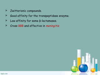  Zwitterionic compounds.
 Good affinity for the transpeptidase enzyme.
 Low affinity for some β-lactamases.
 Cross BBB and effective in meningitis.
 