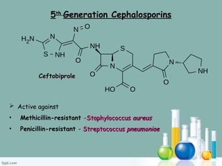 5th
Generation Cephalosporins
Ceftobiprole
Ceftobiprole
 Active against
• Methicillin-resistant -Staphylococcus
Staphylococcus aureus
aureus
• P
Penicillin-resistant - Streptococcus
Streptococcus pneumoniae
pneumoniae
 