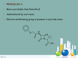 • PENICILLIN-V
• More acid stable than Penicillin G.
• Administered by oral route.
• Electron withdrawing group is present in acyl side chain.
 