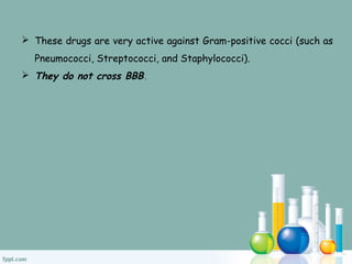  These drugs are very active against Gram-positive cocci (such as
Pneumococci, Streptococci, and Staphylococci).
 They do not cross BBB.
 