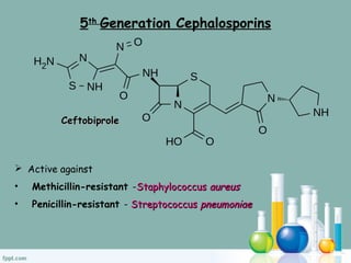 5th
Generation Cephalosporins
CeftobiproleCeftobiprole
 Active against
• Methicillin-resistant -StaphylococcusStaphylococcus aureusaureus
• PPenicillin-resistant - StreptococcusStreptococcus pneumoniaepneumoniae
 