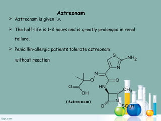  Aztreonam is given i.v.
 The half-life is 1–2 hours and is greatly prolonged in renal
failure.
 Penicillin-allergic patients tolerate aztreonam
without reaction
(Aztreonam)
Aztreonam
 