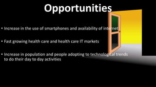 Opportunities
• Increase in the use of smartphones and availability of internet
• Fast growing health care and health care IT markets
• Increase in population and people adopting to technological trends
to do their day to day activities
 