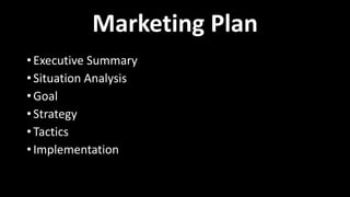 Marketing Plan
• Executive Summary
• Situation Analysis
• Goal
• Strategy
• Tactics
• Implementation
 