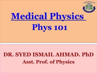 Medical Physics
Phys 101
DR. SYED ISMAIL AHMAD. PhD
Asst. Prof. of Physics
 