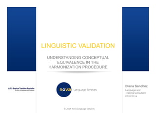 © 2014 Nova Language Services
Diana Sanchez
Language and
Training Consultant
07/11/2014
LINGUISTIC VALIDATION
UNDERSTANDING CONCEPTUAL
EQUIVALENCE IN THE
HARMONIZATION PROCEDURE
 