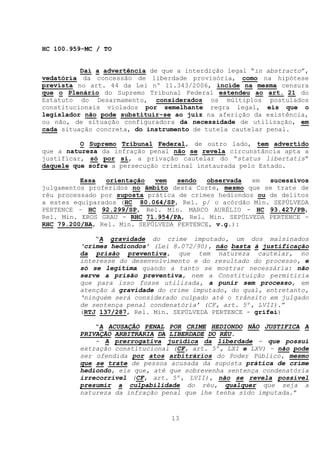 HC 100.959-MC / TO


          Daí a advertência de que a interdição legal “in abstracto”,
vedatória da concessão de liberdade provisória, como na hipótese
prevista no art. 44 da Lei nº 11.343/2006, incide na mesma censura
que o Plenário do Supremo Tribunal Federal estendeu ao art. 21 do
Estatuto do Desarmamento, considerados os múltiplos postulados
constitucionais violados por semelhante regra legal, eis que o
legislador não pode substituir-se ao juiz na aferição da existência,
ou não, de situação configuradora da necessidade de utilização, em
cada situação concreta, do instrumento de tutela cautelar penal.

          O Supremo Tribunal Federal, de outro lado, tem advertido
que a natureza da infração penal não se revela circunstância apta a
justificar, só por si, a privação cautelar do “status libertatis”
daquele que sofre a persecução criminal instaurada pelo Estado.

          Essa   orientação  vem   sendo   observada  em  sucessivos
julgamentos proferidos no âmbito desta Corte, mesmo que se trate de
réu processado por suposta prática de crimes hediondos ou de delitos
a estes equiparados (HC 80.064/SP, Rel. p/ o acórdão Min. SEPÚLVEDA
PERTENCE – HC 92.299/SP, Rel. Min. MARCO AURÉLIO - HC 93.427/PB,
Rel. Min. EROS GRAU - RHC 71.954/PA, Rel. Min. SEPÚLVEDA PERTENCE -
RHC 79.200/BA, Rel. Min. SEPÚLVEDA PERTENCE, v.g.):

             “A gravidade do crime imputado, um dos malsinados
         ‘crimes hediondos’ (Lei 8.072/90), não basta à justificação
         da prisão preventiva, que tem natureza cautelar, no
         interesse do desenvolvimento e do resultado do processo, e
         só se legitima quando a tanto se mostrar necessária: não
         serve a prisão preventiva, nem a Constituição permitiria
         que para isso fosse utilizada, a punir sem processo, em
         atenção à gravidade do crime imputado, do qual, entretanto,
         ‘ninguém será considerado culpado até o trânsito em julgado
         de sentença penal condenatória’ (CF, art. 5º, LVII).”
         (RTJ 137/287, Rel. Min. SEPÚLVEDA PERTENCE - grifei)

             “A ACUSAÇÃO PENAL POR CRIME HEDIONDO NÃO JUSTIFICA A
         PRIVAÇÃO ARBITRÁRIA DA LIBERDADE DO RÉU.
             - A prerrogativa jurídica da liberdade - que possui
         extração constitucional (CF, art. 5º, LXI e LXV) - não pode
         ser ofendida por atos arbitrários do Poder Público, mesmo
         que se trate de pessoa acusada da suposta prática de crime
         hediondo, eis que, até que sobrevenha sentença condenatória
         irrecorrível (CF, art. 5º, LVII), não se revela possível
         presumir a culpabilidade do réu, qualquer que seja a
         natureza da infração penal que lhe tenha sido imputada.”


                                 13
 