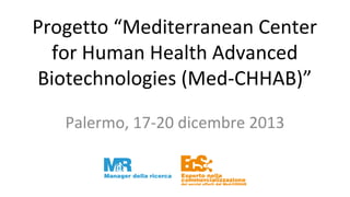 Progetto “Mediterranean Center
for Human Health Advanced
Biotechnologies (Med-CHHAB)”
Palermo, 17-20 dicembre 2013

 