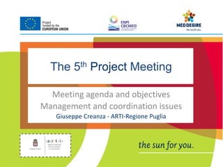 The 5th Project Meeting 
Meeting agenda and objectives 
Management and coordination issues 
Giuseppe Creanza - ARTI-Regione Puglia 
 